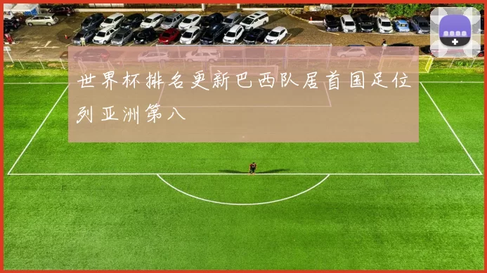 世界杯排名更新巴西队居首国足位列亚洲第八