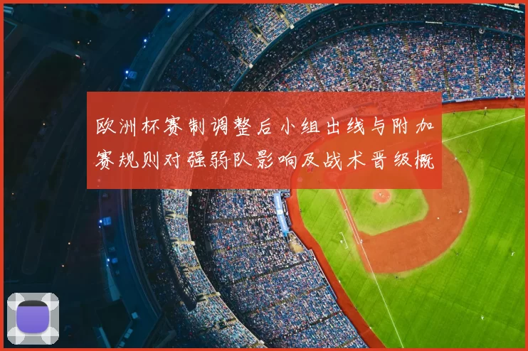 欧洲杯赛制调整后小组出线与附加赛规则对强弱队影响及战术晋级概率