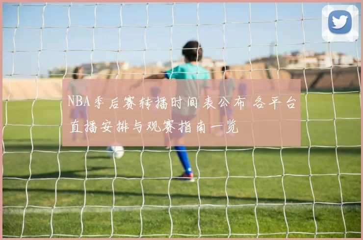 NBA季后赛转播时间表公布 各平台直播安排与观赛指南一览