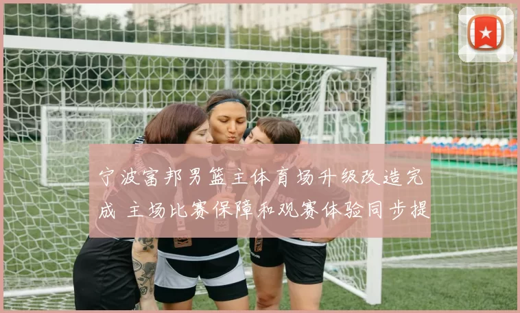 宁波富邦男篮主体育场升级改造完成 主场比赛保障和观赛体验同步提升