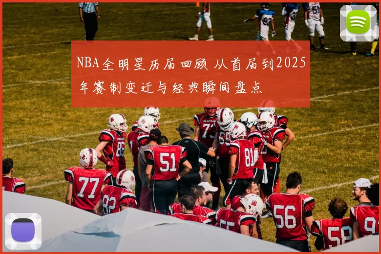 NBA全明星历届回顾 从首届到2025年赛制变迁与经典瞬间盘点