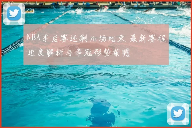 NBA季后赛还剩几场结束 最新赛程进度解析与争冠形势前瞻