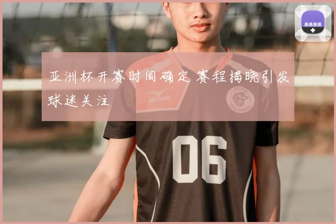 亚洲杯开赛时间确定 赛程揭晓引发球迷关注