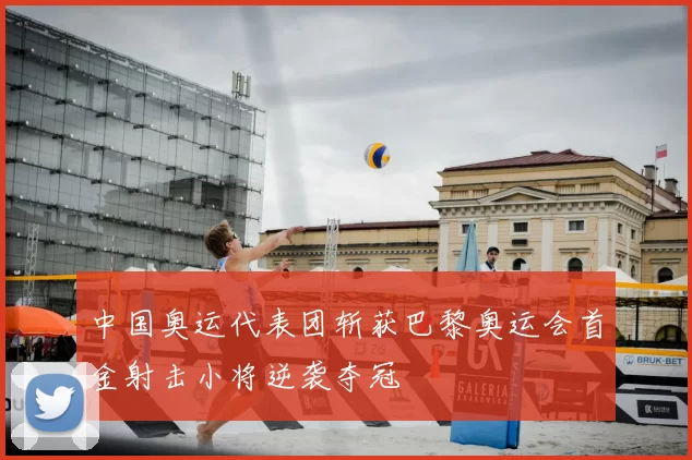 中国奥运代表团斩获巴黎奥运会首金射击小将逆袭夺冠