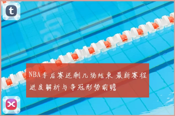 NBA季后赛还剩几场结束 最新赛程进度解析与争冠形势前瞻
