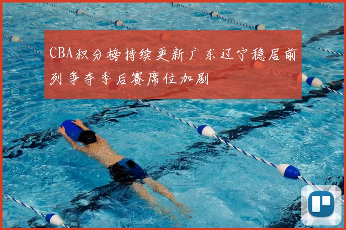 CBA积分榜持续更新广东辽宁稳居前列争夺季后赛席位加剧