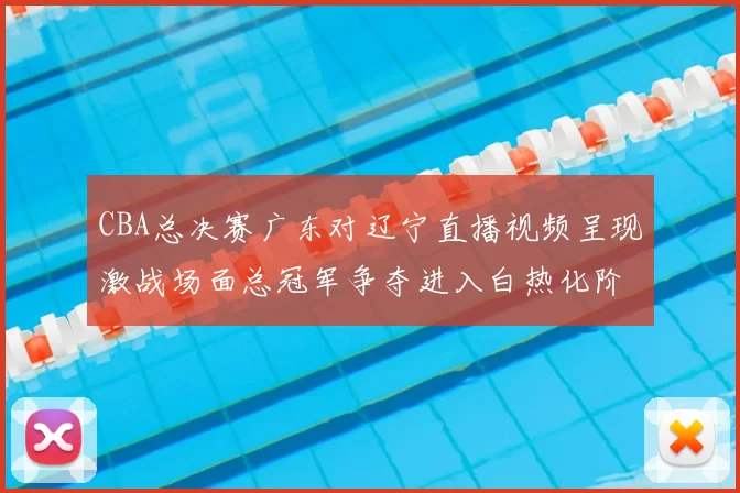 CBA总决赛广东对辽宁直播视频呈现激战场面总冠军争夺进入白热化阶段
