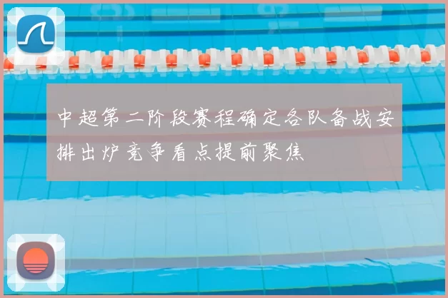 中超第二阶段赛程确定各队备战安排出炉竞争看点提前聚焦