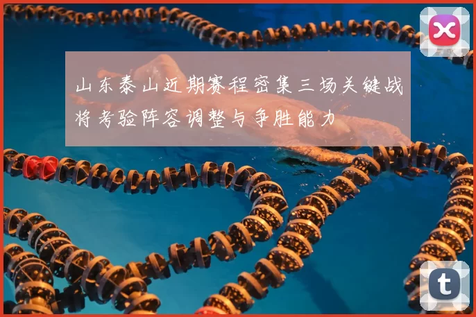 山东泰山近期赛程密集三场关键战将考验阵容调整与争胜能力