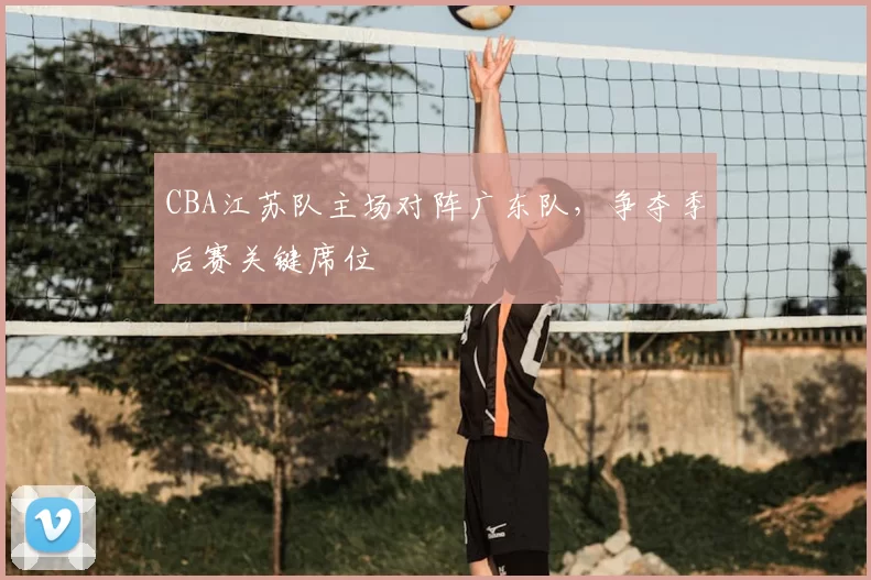 CBA江苏队主场对阵广东队，争夺季后赛关键席位