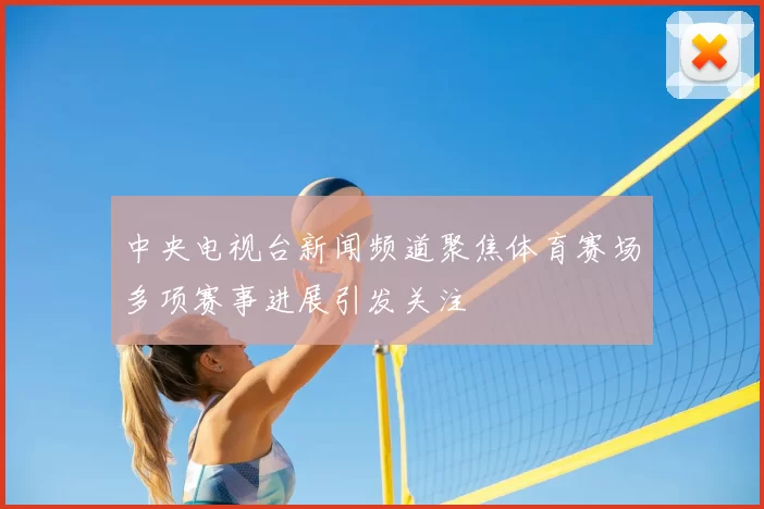 中央电视台新闻频道聚焦体育赛场多项赛事进展引发关注