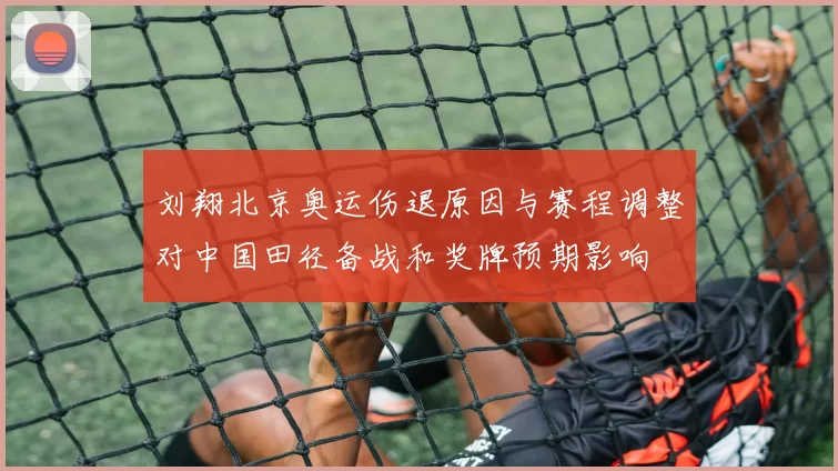 刘翔北京奥运伤退原因与赛程调整对中国田径备战和奖牌预期影响
