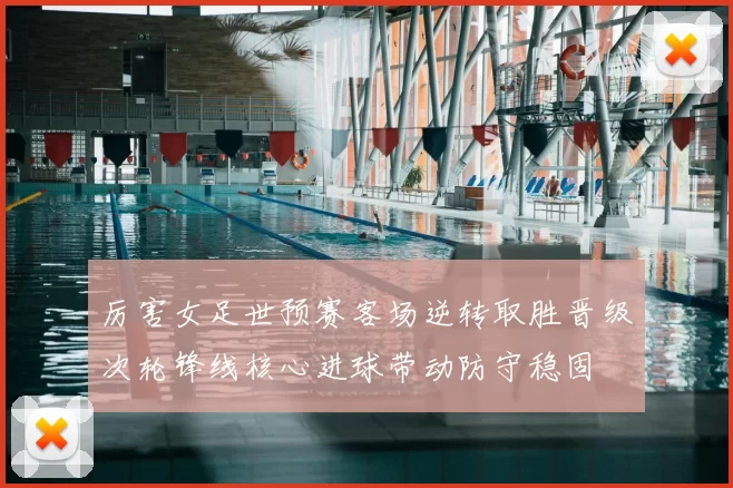 厉害女足世预赛客场逆转取胜晋级次轮锋线核心进球带动防守稳固