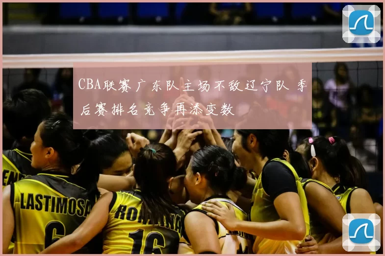 CBA联赛广东队主场不敌辽宁队 季后赛排名竞争再添变数
