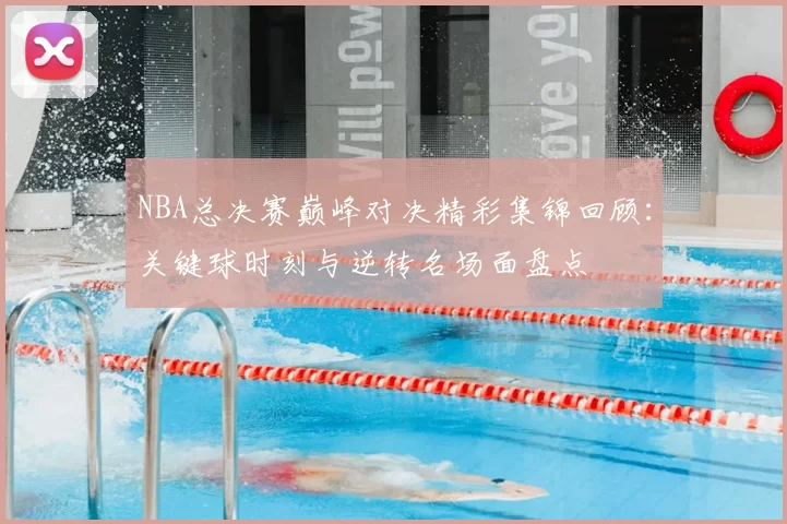 NBA总决赛巅峰对决精彩集锦回顾：关键球时刻与逆转名场面盘点