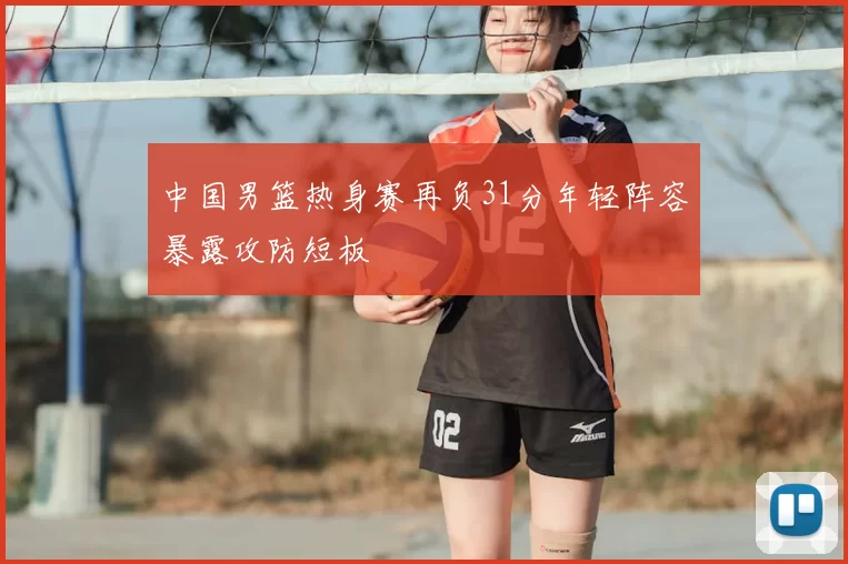 中国男篮热身赛再负31分年轻阵容暴露攻防短板