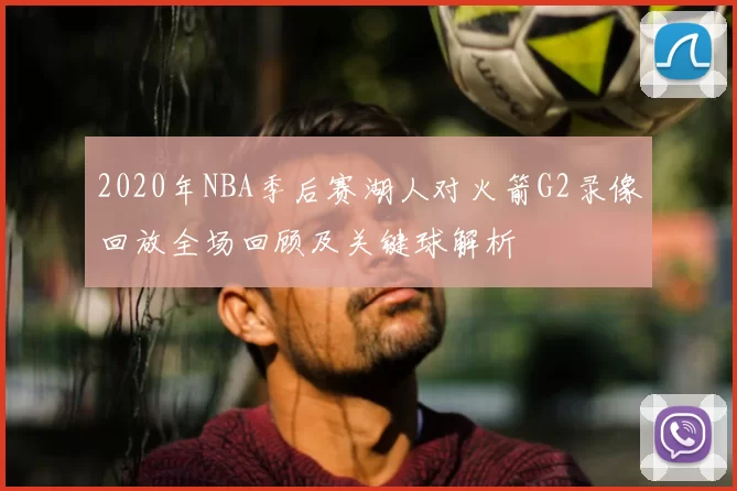 2020年NBA季后赛湖人对火箭G2录像回放全场回顾及关键球解析