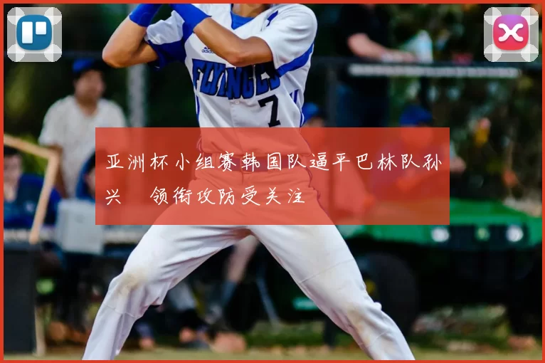 亚洲杯小组赛韩国队逼平巴林队孙兴慜领衔攻防受关注