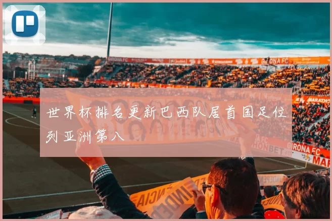 世界杯排名更新巴西队居首国足位列亚洲第八