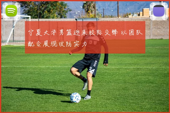 宁夏大学男篮迎来校际交锋 以团队配合展现攻防实力