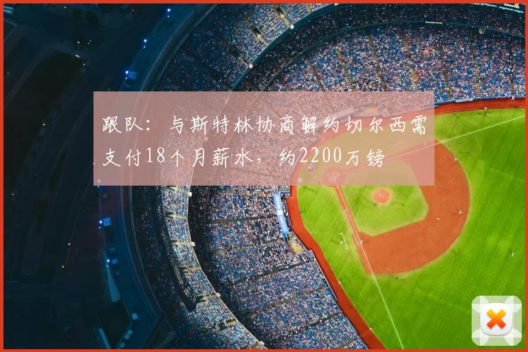 跟队：与斯特林协商解约切尔西需支付18个月薪水，约2200万镑