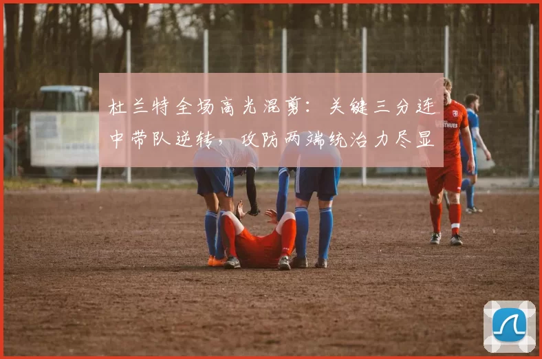 杜兰特全场高光混剪:关键三分连中带队逆转,攻防两端统治力尽显