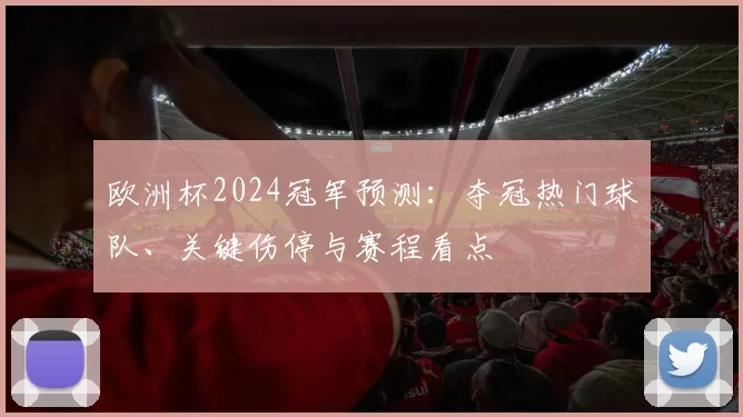 欧洲杯2024冠军预测：夺冠热门球队、关键伤停与赛程看点