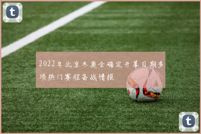 2022年北京冬奥会确定开幕日期多项热门赛程备战情报