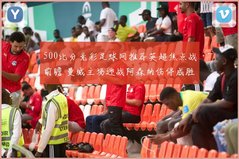 500比分竞彩足球网推荐英超焦点战前瞻 曼城主场迎战阿森纳伤停成胜负关键
