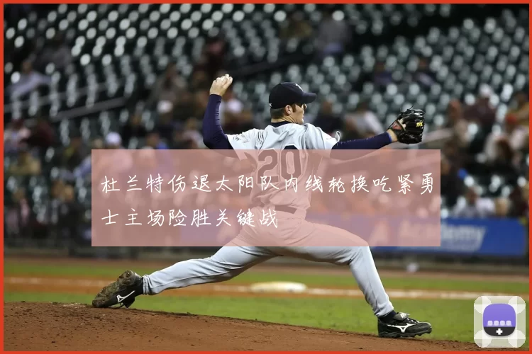 杜兰特伤退太阳队内线轮换吃紧勇士主场险胜关键战