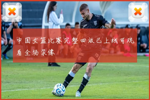中国女篮比赛完整回放已上线可观看全场录像
