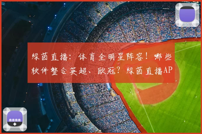 绿茵直播：体育全明星阵容！哪些软件整合英超、欧冠？绿茵直播APP应有尽有！_赛事_内容_球迷