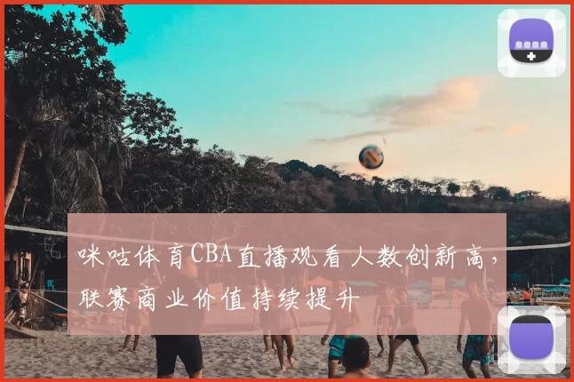 咪咕体育CBA直播观看人数创新高，联赛商业价值持续提升