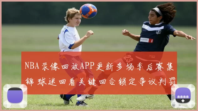 NBA录像回放APP更新多场季后赛集锦 球迷回看关键回合锁定争议判罚