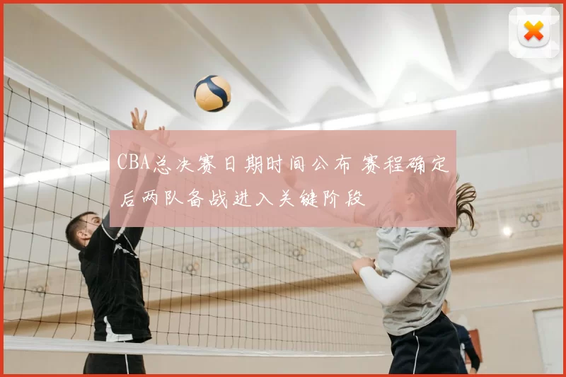 CBA总决赛日期时间公布 赛程确定后两队备战进入关键阶段