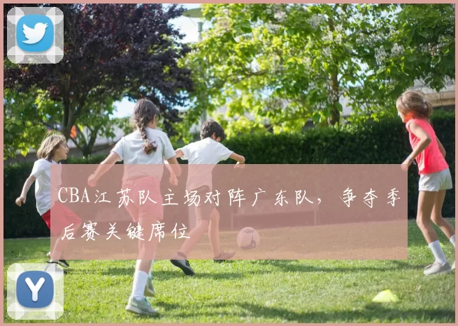 CBA江苏队主场对阵广东队,争夺季后赛关键席位