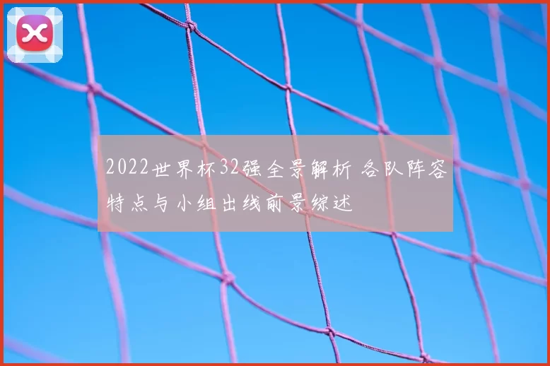 2022世界杯32强全景解析 各队阵容特点与小组出线前景综述