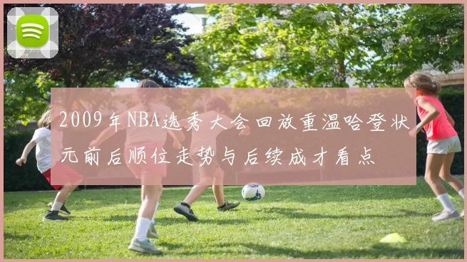2009年NBA选秀大会回放重温哈登状元前后顺位走势与后续成才看点