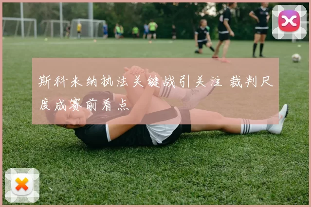 斯科米纳执法关键战引关注 裁判尺度成赛前看点