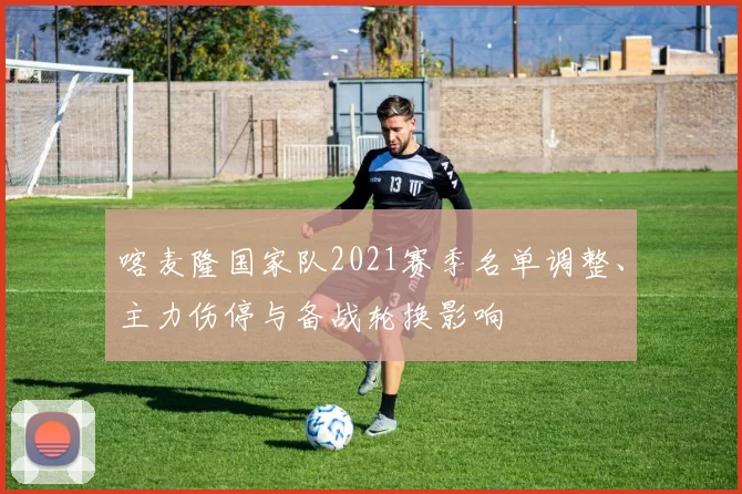 喀麦隆国家队2021赛季名单调整、主力伤停与备战轮换影响