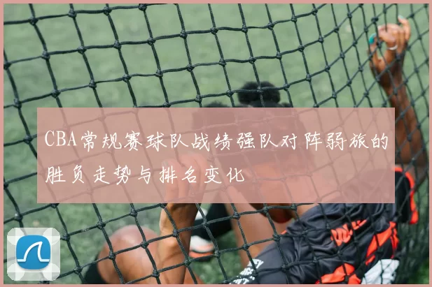 CBA常规赛球队战绩强队对阵弱旅的胜负走势与排名变化