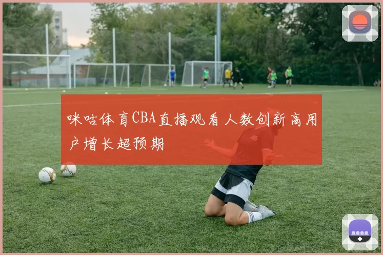 咪咕体育CBA直播观看人数创新高用户增长超预期