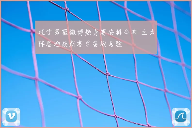 辽宁男篮微博热身赛安排公布 主力阵容迎接新赛季备战考验