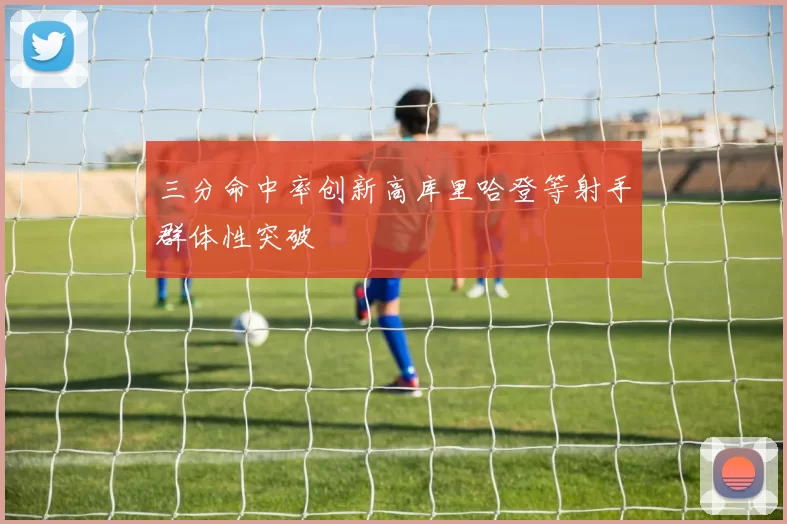 三分命中率创新高库里哈登等射手群体性突破