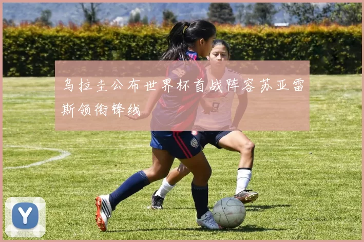 乌拉圭公布世界杯首战阵容苏亚雷斯领衔锋线