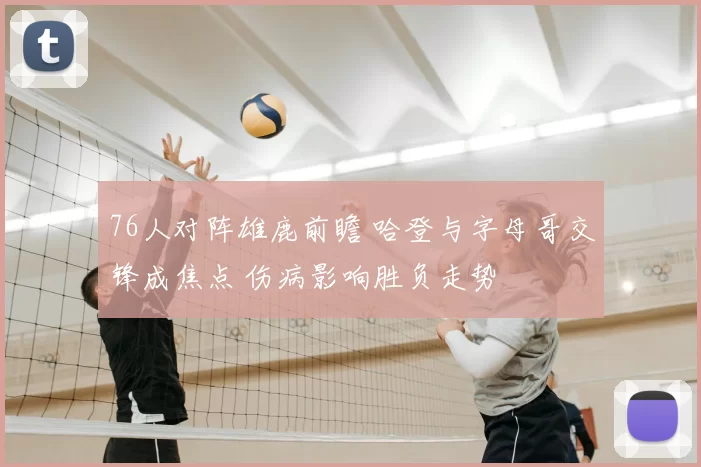 76人对阵雄鹿前瞻 哈登与字母哥交锋成焦点 伤病影响胜负走势