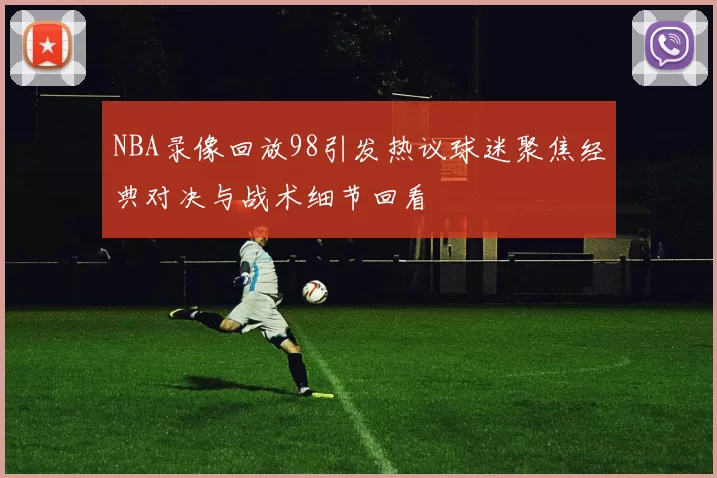 NBA录像回放98引发热议球迷聚焦经典对决与战术细节回看