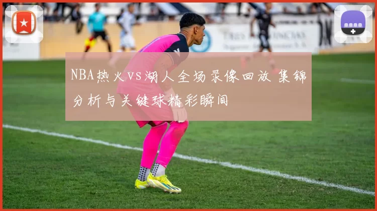 NBA热火vs湖人全场录像回放 集锦分析与关键球精彩瞬间