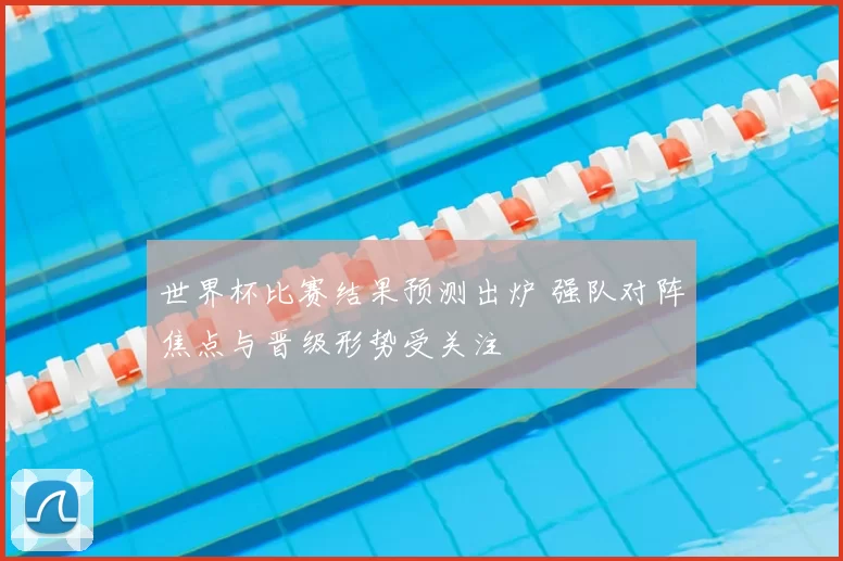 世界杯比赛结果预测出炉 强队对阵焦点与晋级形势受关注
