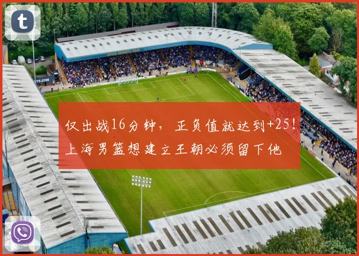 仅出战16分钟，正负值就达到+25！上海男篮想建立王朝必须留下他